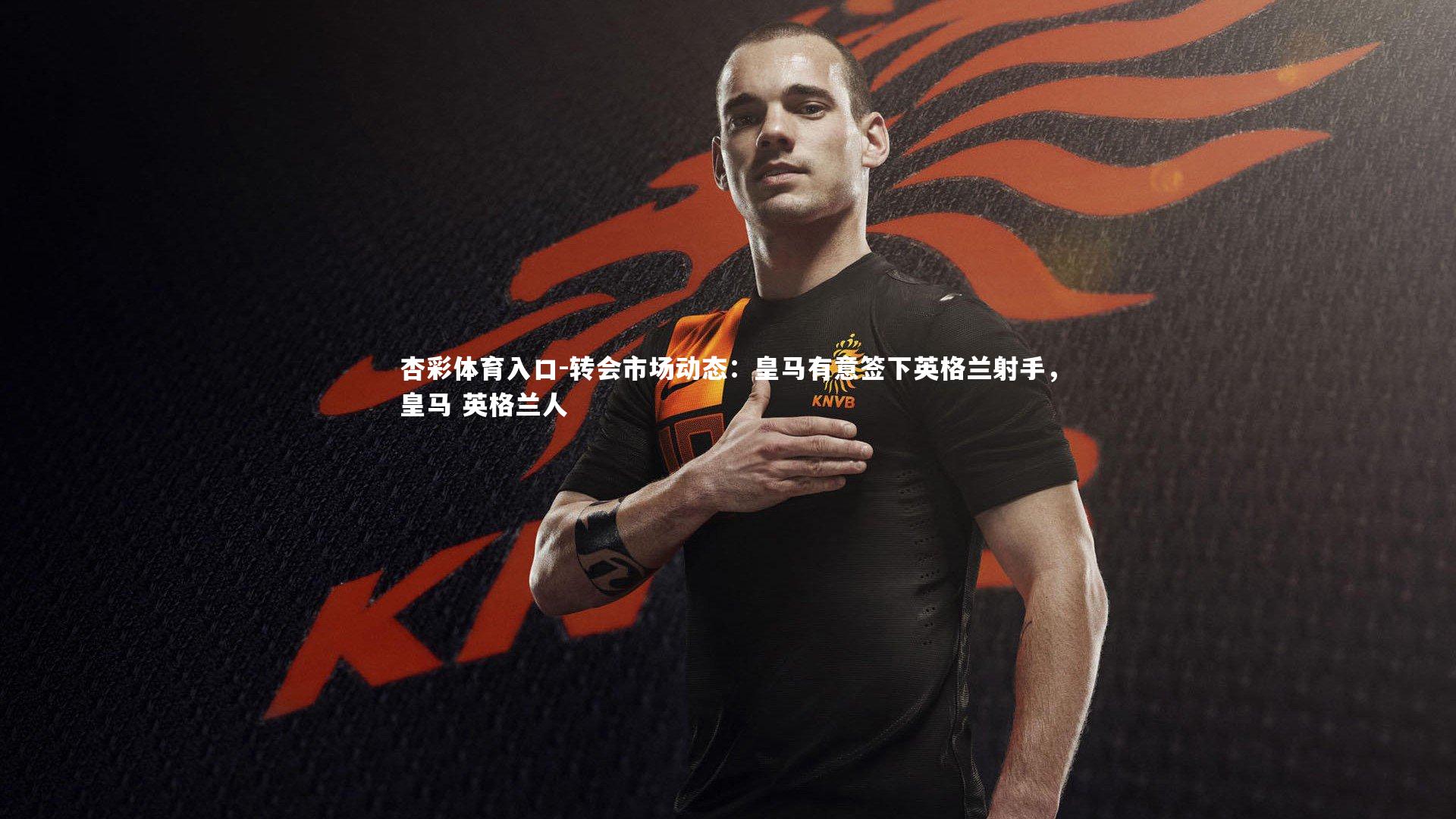 转会市场动态:皇马有意签下英格兰射手,皇马 英格兰人