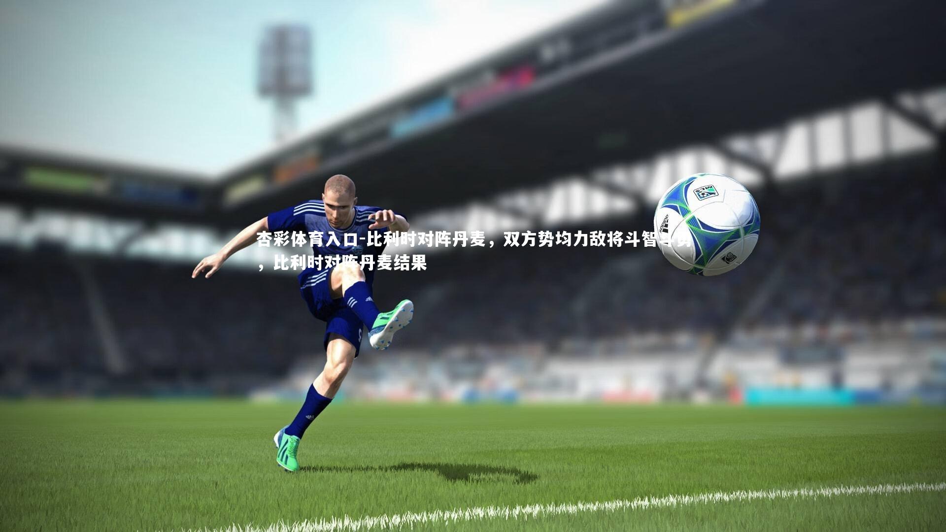 杏彩体育入口-比利时对阵丹麦,双方势均力敌将斗智斗勇,比利时对阵丹麦结果